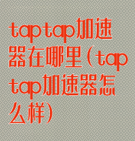 taptap加速器在哪里(taptap加速器怎么样)