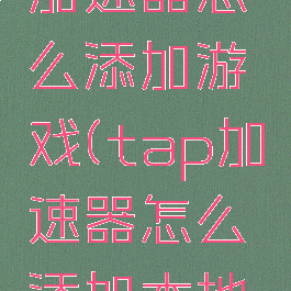 taptap加速器怎么添加游戏(tap加速器怎么添加本地游戏)