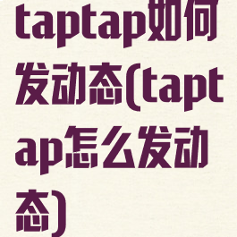 taptap如何发动态(taptap怎么发动态)