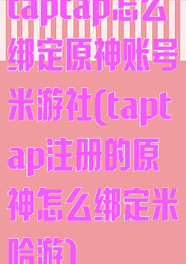 taptap怎么绑定原神账号米游社(taptap注册的原神怎么绑定米哈游)