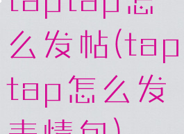 taptap怎么发帖(taptap怎么发表情包)