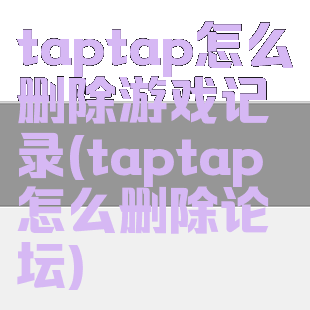 taptap怎么删除游戏记录(taptap怎么删除论坛)