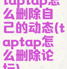 taptap怎么删除自己的动态(taptap怎么删除论坛)