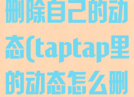 taptap怎么删除自己的动态(taptap里的动态怎么删除)