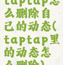 taptap怎么删除自己的动态(taptap里的动态怎么删除)