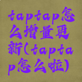 taptap怎么增量更新(taptap怎么啦)