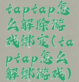 taptap怎么解除游戏绑定(taptap怎么解绑游戏)