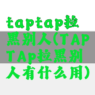 taptap拉黑别人(TAPTAp拉黑别人有什么用)