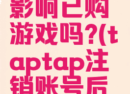 taptap注销账号会影响已购游戏吗?(taptap注销账号后可以重新注册吗)