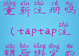 taptap注销账号后可以重新注册吗(taptap注销后绑定的游戏还在吗)