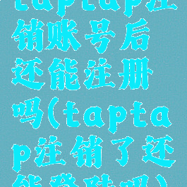 taptap注销账号后还能注册吗(taptap注销了还能登陆吗)