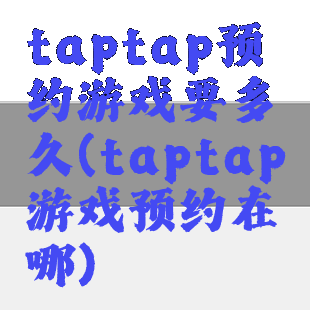 taptap预约游戏要多久(taptap游戏预约在哪)