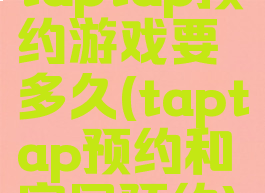 taptap预约游戏要多久(taptap预约和官网预约)