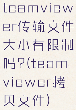 teamviewer传输文件大小有限制吗?(teamviewer拷贝文件)