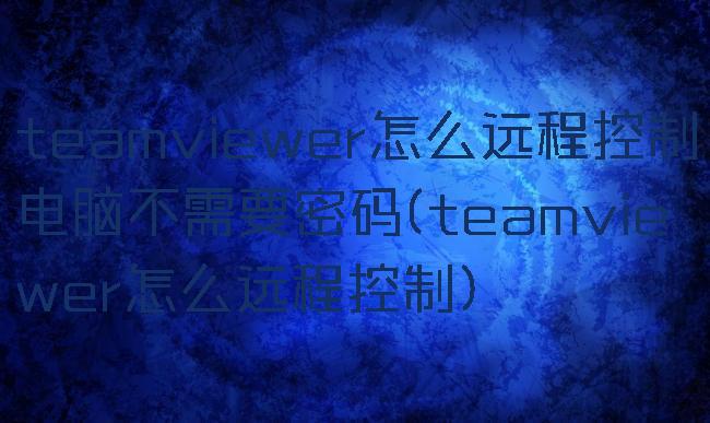 teamviewer怎么远程控制电脑不需要密码(teamviewer怎么远程控制)