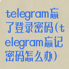 telegram忘了登录密码(telegram忘记密码怎么办)