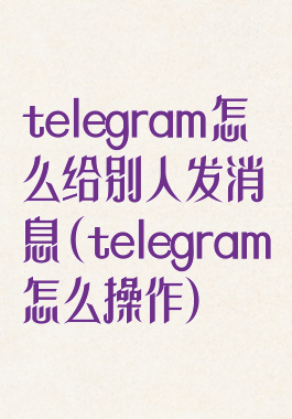 telegram怎么给别人发消息(telegram怎么操作)