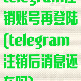 telegram注销账号再登陆(telegram注销后消息还在吗)