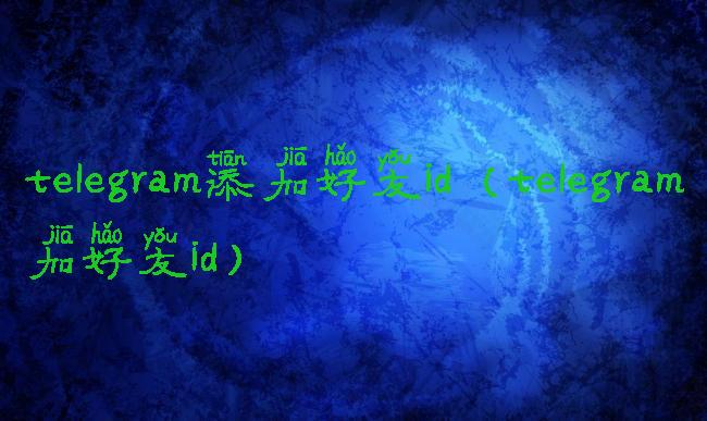 telegram添加好友id(telegram加好友id)