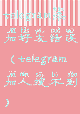 telegram添加好友错误(telegram加人搜不到)