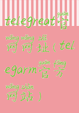 telegreat官网网址(telegarm官方网站)