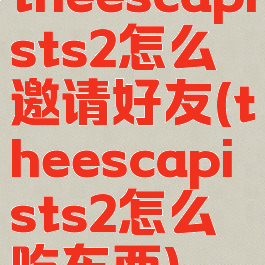 theescapists2怎么邀请好友(theescapists2怎么吃东西)