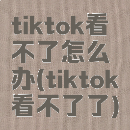 tiktok看不了怎么办(tiktok看不了了)