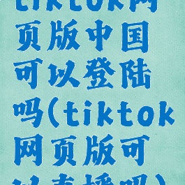 tiktok网页版中国可以登陆吗(tiktok网页版可以直播吗)
