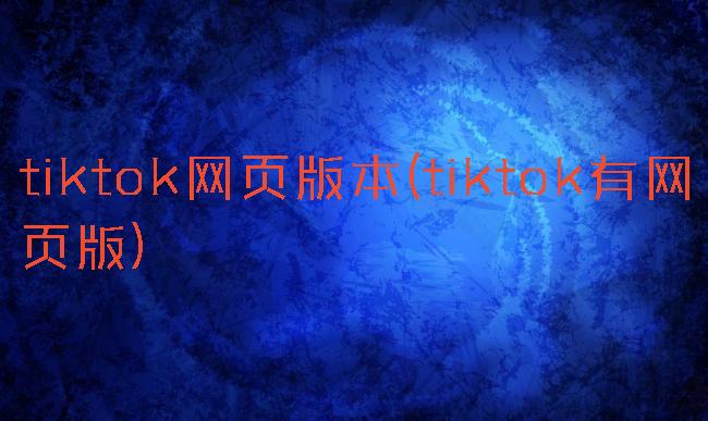 tiktok网页版本(tiktok有网页版)