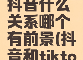 tiktok和抖音什么关系哪个有前景(抖音和tiktok区别)