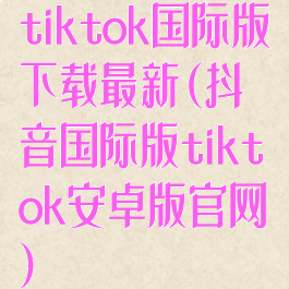 tiktok国际版下载最新(抖音国际版tiktok安卓版官网)