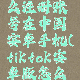 tiktok怎么注册账号在中国安卓手机(tiktok安卓版怎么注册)