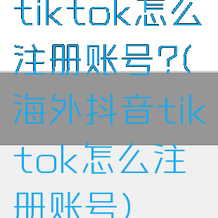 tiktok怎么注册账号?(海外抖音tiktok怎么注册账号)