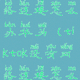 tiktok无网络连接怎么办华为(tiktok没有网络连接怎么办)