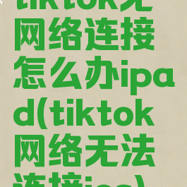 tiktok无网络连接怎么办ipad(tiktok网络无法连接ios)
