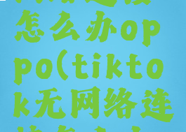 tiktok无网络连接怎么办oppo(tiktok无网络连接怎么办在国外)