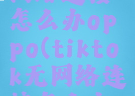tiktok无网络连接怎么办oppo(tiktok无网络连接怎么办简)