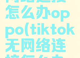 tiktok无网络连接怎么办oppo(tiktok无网络连接怎么办简)