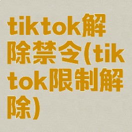 tiktok解除禁令(tiktok限制解除)