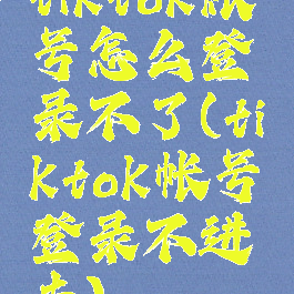 tiktok账号怎么登录不了(tiktok帐号登录不进去)