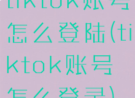 tiktok账号怎么登陆(tiktok账号怎么登录)