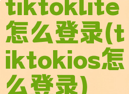 tiktoklite怎么登录(tiktokios怎么登录)