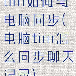 tim如何与电脑同步(电脑tim怎么同步聊天记录)
