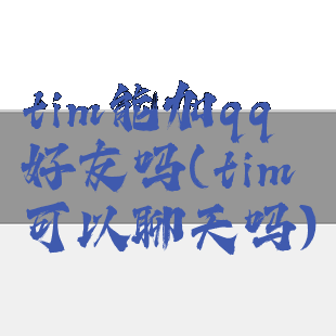 tim能加qq好友吗(tim可以聊天吗)