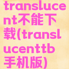 translucent不能下载(translucenttb手机版)