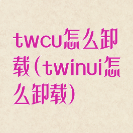 twcu怎么卸载(twinui怎么卸载)