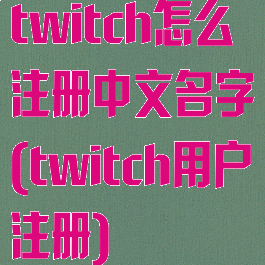 twitch怎么注册中文名字(twitch用户注册)