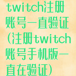 twitch注册账号一直验证(注册twitch账号手机版一直在验证)