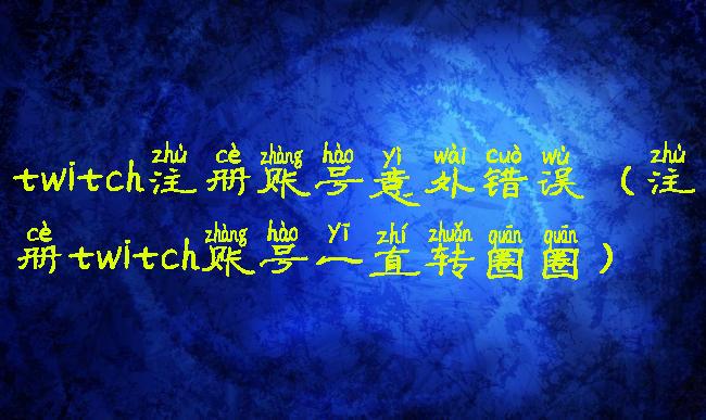 twitch注册账号意外错误(注册twitch账号一直转圈圈)