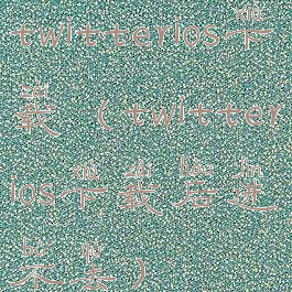 twitterios下载(twitterios下载后进不去)